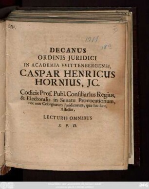 Decanus Ordinis Juridici In Academia Wittenbergensi, Caspar Henricus Hornius, JC. Codicis Prof. Publ. Consiliarius Regius, & Electoralis in Senatu Provocationum, nec non Collegiorum Juridicorum, quæ hic sunt, Assessor, Lecturis Omnibus S. P. D. : [P. P. Dom. XIX. post Trinit. MDCCXI.]