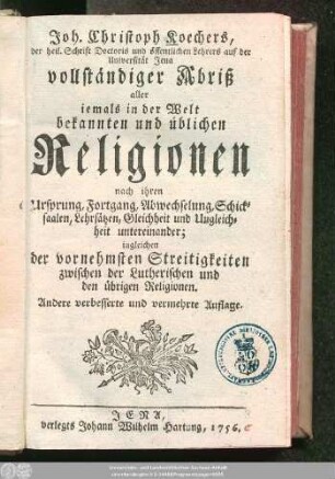 Joh. Christoph Koechers, der heil. Schrift Doctoris und öffentlichen Lehrers auf der Universität Jena vollständiger Abriß aller iemals in der Welt bekannnten und üblichen Religionen nach ihren Ursprung, Fortgang, Abwechselung, Schicksaalen, Lehrsätzen, Gleichheit und Ungleichheit untereinander : ingleichen der vornehmsten Streitigkeiten zwischen der Lutherischen und den übrigen Religionen