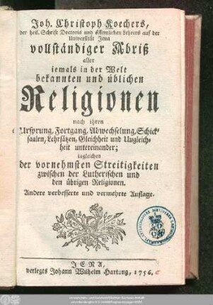 Joh. Christoph Koechers, der heil. Schrift Doctoris und öffentlichen Lehrers auf der Universität Jena vollständiger Abriß aller iemals in der Welt bekannnten und üblichen Religionen nach ihren Ursprung, Fortgang, Abwechselung, Schicksaalen, Lehrsätzen, Gleichheit und Ungleichheit untereinander : ingleichen der vornehmsten Streitigkeiten zwischen der Lutherischen und den übrigen Religionen