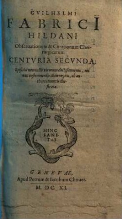 Guilielmi Fabricii Hildani Paterniacensis Chirurgi Ordinarii Observationvm & Curationum Chirurgicarum Centvriae, 2