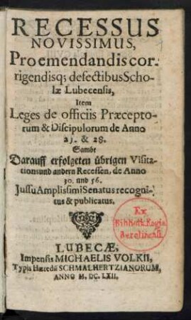 Recessus Novissimus, Pro emendandis corrigendisq[ue] defectibus Scholae Lubecensis : Item Leges de officiis Praeceptorum & Discipulorum de Anno [...] & 28. Sambt Darauff erfolgeten übrigen Visitations und andern Recessen, de Anno 30. und 56. Iussu Amplissimi Senatus recognitus & publicatus