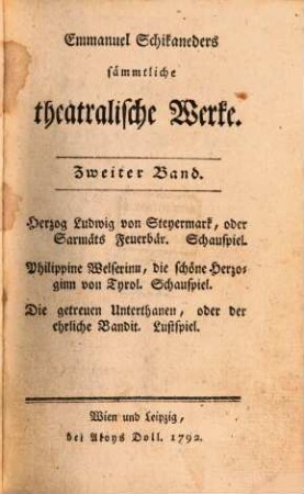 Emmanuel Schikaneders sämmtliche theatralische Werke, 2. Herzog Ludwig von Steyermark, oder Sarmäts Feuerbär. Philippine Welserinn, die schöne Herzoginn von Tyrol. Die getreuen Unterthanen, oder der ehrliche Bandit
