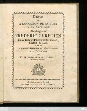 Discours fait A L'Occassion De La Mort de Son Altesse Roïale Monseigneur Frederic-Chretien Prince Roïal de Pologne et de Lithuanie, Electeur de Saxe, etc. etc. etc. et prononcé à Leipsig dans une Assemblée françoise le 21 Janvier 1764 par Chretien-Frederic Schmidt, Docteur en Philosophie