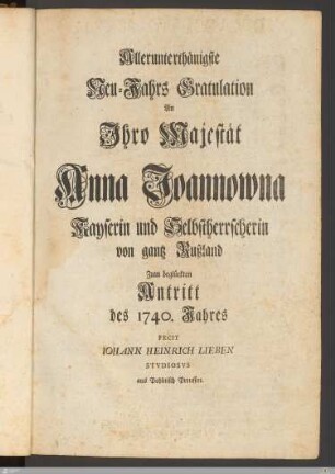 Allerunterthänigste Neu-Jahrs Gratulation An Ihro Majestät Anna Joannowna Kayserin und Selbstherrscherin von gantz Rußland Zum beglückten Antritt des 1740. Jahres