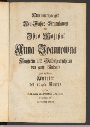 Allerunterthänigste Neu-Jahrs Gratulation An Ihro Majestät Anna Joannowna Kayserin und Selbstherrscherin von gantz Rußland Zum beglückten Antritt des 1740. Jahres