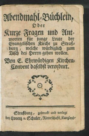 Abendmahl-Büchlein, Oder Kurze Fragen und Antworten für junge Leute der Evangelischen Kirche zu Straßburg, welche würdiglich zum Tisch des Herrn gehen wollen : Von E. Ehrwürdigen Kirchen-Convent daselbst verordnet
