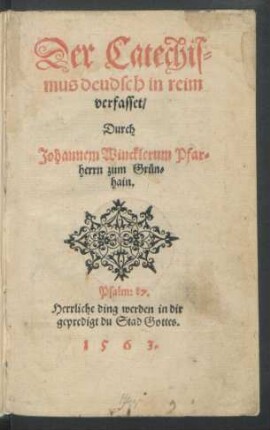 Der Catechis=||mus deudsch in reim || verfasset/|| Durch || Johannem Wincklerum Pfar=||herrn zum Grün=||hain.|| ... ||