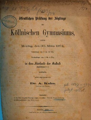 Zur öffentlichen Prüfung der Zöglinge des Köllnischen Gymnasiums, welche ... in dem Hörsaale der Anstalt (Insel-Strasse 2-5) stattfindet, ladet ergebenst ein, 1873/74