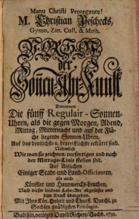 M. Christian Peschecks, Gymn. Zitt. Coll. & Math. Vorhof der Son[n]en-Uhr-Kunst : Darinnen Die fünff Regulair-Sonnen-Uhren, als die gegen Morgen, Abend, Mittag, Mitternacht und auf der Fläche liegende Sonnen-Uhren, auf das deutlichste u. begreifflichste erkläret sind. Nehmlich Wie man sie zeichnen, verfertigen und nach der Mittags-Linie stellen soll. Auf Ansuchen Einiger Stadt- und Land-Officianten, als auch Künstler und Handwercks-Leuthen, Nach dieser leichten Lehr-Art abgefasset und dem Druck übergeben