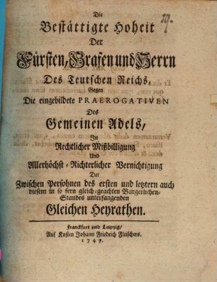 Die bestättigte Hoheit der Fürsten, Grafen und Herrn des Teutschen Reichs gegen die eingebildete Praerogativen des gemeinen Adels in rechtlicher Mißbilligung ... der zwischen Persohnen des ersten und letztern ... Standes unterfangenden gleichen Heyrathen
