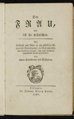 Die Frau, wie ich sie wünschte : Mit Zuschrift und Bitte an die glückliche Eltern des Mittelstandes, die Gott mit schönen Töchter gesegnet, ihm eine derselben nach diesem Plane aufzuziehen