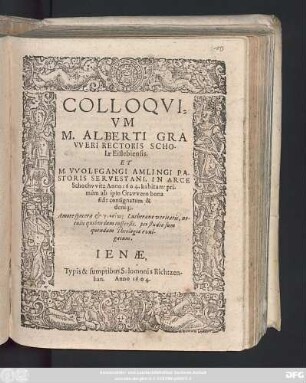 Colloquium M. Alberti Graweri Rectoris Scholae Eislebiensis. Et M. Wolfgangi Amlingi Pastoris Servestani, In Arce Schochwitz Anno 1604. habitum : primum ab ipso Grawero bona fide consignatum & deinq[ue]. Amore ... Lutheranae veritatis, notulis quibusdam inspersis, per studiosum quendam Theologiae evulgatum
