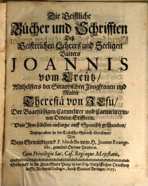Die Geistliche Bücher und Schrifften Deß Geistreichen Lehrers und Seeligen Vatters Joannis vom Creütz, Mithelffers der Seraphischen Jungfrauen und Mutter Theresiä von Jesu ...