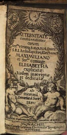 De Aeternitate considerationes : coram Ser[enissi]mo vtriusq[ue] Bavariae Duce ... Maximiliano et Ser[enissi]ma coniuge Elisabetha explicatae ; Eisdem inscriptae et dedicatae
