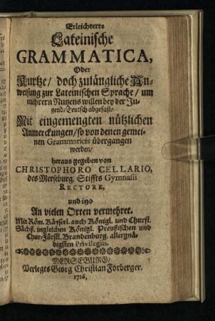 Erleichterte Lateinische Grammatica, Oder Kurtze, doch zulängliche Anweisung zur Lateinischen Sprache : um mehrern Nutzens willen bey der Jugend, Teutsch abgefast, Mit eingemengten nützlichen Anmerckungen, so von denen gemeinen Grammaticis übergangen werden