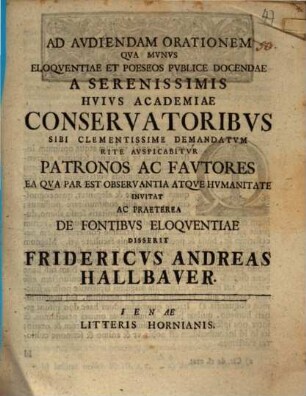 Ad Avdiendam Orationem Qva Mvnvs Eloqventiae Et Poeseos Pvblice Docendae A Serenissimis Hvivs Academiae Conservatoribvs Sibi Clementissime Demandatvm Rite Avspicabitvr Patronos Ac Favtores Ea Qva Par Est Observantia Atqve Hvmanitate Invitat Ac Praeterea De Fontibvs Eloqventiae Disserit Fridericvs Andreas Hallbaver : [P. P. in academia Ienensi pridie non. Maii MDCCXXXI.]