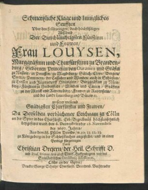 Schmertzliche Klage und Innigliches Seufftzen Uber den frühzeitigen/ doch höchstseligen Abscheid Der ... Frau Louysen, Marggräfinn und Churfürstinn zu Brandenburg/ Gebornen Princeßin von Ouranien und Gräfin zu Nassaw ... : Da Derselben verblichener Leichnam zu Cölln an der Spree in das Churfürstl. Erb-Begräbnüß höchstansehnlich beygesetzet ward/ den 6. Decembris oder 26. Novembris des 1667. Jahres/ Aus dem 88. Psalm Davids/ v. 10. 11. 12. 13. zu Königsberg in der Schloßkirchen angestellet/ und in einer Predigt fürgetragen