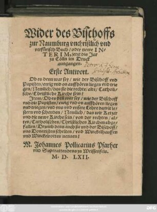 Wider des Bischoffs || zur Naumburg vnchristlich vnd || verfürisch Buch/ oder newe IN=||TERIM, jetzt dis Jar || zu Cölln im Druck || ausgangen.|| Erste Antwort.|| ... M. Johannes Pollicarius Pfarher || vnd Superattendens zu Weissenfels.||