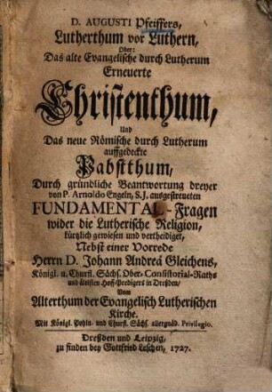 Lutherthum vor Luthern, oder das alte Evangelische durch Lutherum erneuerte Christenthum und das neue Römische durch Lutherum auffgedeckte Pabstthum ...