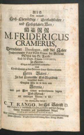 Als Der weiland Hoch-Ehrwürdige/ Großachtbahre/ und Hochgelahrte Herr/ Herr M. Fridericus Cramerus, Vornehmer Theologus, und viel Jahre Hochverdienter Pastor Primar. der Gemeine Gottes bey St. Jacobi ... In Stettin ... entschlaffen/ Und ... In das Cramerische Erb-Begräbniß beygesetzet ward/ Verglich Ihn in so weit mit Jeremia/ und gab Ihm seinen wolverdienten letzten Lob-Spruch ... C. T. Rango, der Heil. Schrifft D. ...