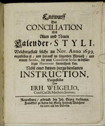 Entwurff Der Conciliation Deß Alten und Neuen Calender-Styli, Welchergestalt solche im Nov. Anno 1699. anzustellen ist/ und hierauff im folgenden Monath/ und neuem Seculo, der neue Conciliirte Stylus in beständiger Harmonie fortwähren kan : Nebst einer kurtzen hierzu diensamen Instruction