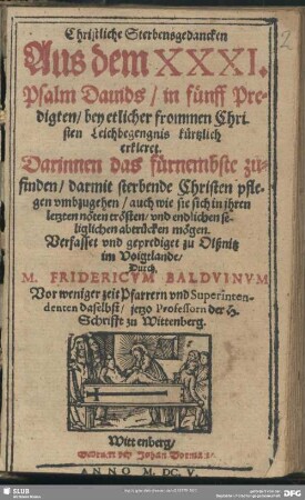 Christliche Sterbensgedancken Aus dem XXXI. Psalm Davids : in fünff Predigten, bey etlicher frommen Christen Leichbegengnis kürtzlich erkleret; Darinnen das fürnembste zufinden, darmit sterbende Christen pflegen umbzugehen ...