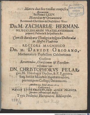 Motetae duae Sex vocibus compositae Quarum prior Ex Psalmo LXXV. Honoribus ... Dn. M. ZACHARIAE HERMANNI, ... Dn. M. DAVIDE ORIGANO, ... Conferret ... DN. CHRISTOPHORVS PELARgus, ... Ad diem 29. Junij ANNO 1611