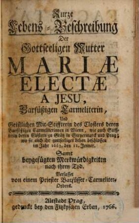 Kurze Lebens-Beschreibung der Gottseeligen Mutter Mariae Electae a Jesu, Barfüßigen Carmeliterin und Geistlichen Mit-Stiffterin des Closters deren Barfüßigen Carmeliterinnen in Wienn ...