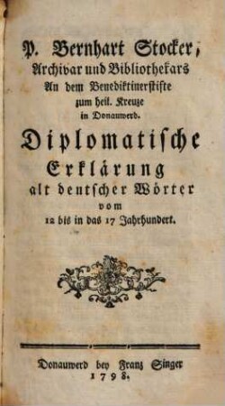 P. Bernhart Stocker, Archivar und Bibliothekars An dem Benediktinerstifte zum heil. Kreuze in Donauwerd. Diplomatische Erklärung alt deutscher Woerter vom 12 bis in das 17 Jahrhundert