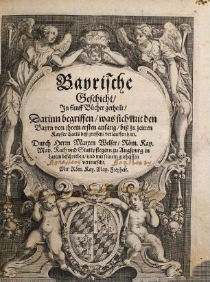 Bayrische Geschicht : In fünff Bücher getheilt, darinn begriffen, was sich mit den Bayrn von jhrem ersten anfang, biß zu zeitten Kayser Carls des großen, verlauffen hatt ...