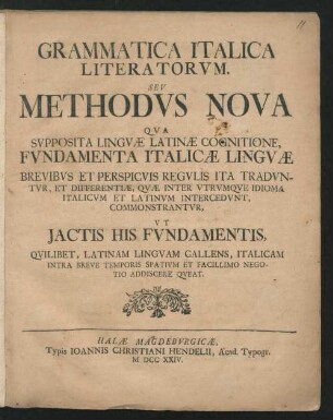 Grammatica Italica Literatorum : Seu Methodus Nova Qua Supposita Linguae Latinae Cognitione, Fundamenta Italiana Linguae Brevibus Et Perspicuis Regulis Ita Traduntur, Et Differentiae, Quae Inter Utrumque Idioma Italicum Et Latinum Intercedunt, Commonstrantur, Ut Jactis His Fundamentis, Quilibet, Latinam Linguam Callens, Italicam Intra Breve Temporis Spatium Et Negotio Addiscere Queat