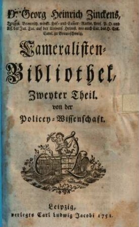 Georg Heinrich Zinckens Cameralisten-Bibliothek : worinne nebst der Anleitung, die Cameral-Wissenschaft zu lehren und zu lernen, ein vollständ. Verzeichniß der Bücher u. Schriften von der Land- & Stadt-Oeconomie, d. Policey-, Finanz- u. Cammer-Wesen zu finden .... 2, Von der Policey-Wissenschaft