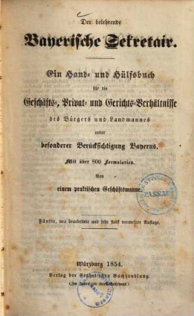 Der belehrende bayerische Sekretair : ein Hand- und Hülfsbuch für die Geschäfts-, Privat- und Gerichts-Verhältnisse des Bürgers und Landmannes unter besonderer Berücksichtigung Bayerns ; mit über 800 Formularien