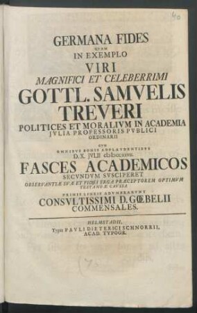 Germana Fides Qvam In Exemplo Viri Magnifici Et Celeberrimi Gottl. Samvelis Treveri Politices Et Moralivm In Academia Jvlia Professoris Pvblici Ordinarii Cvm Omnibvs Bonis Adplavdentibvs D. X. Jvlii M D CCXXVII. : Fasces Academicos Secvndvm Svsciperet Observantiæ Svæ Et Fidei Erga Præceptorem Optimvm Testandæ Cavssa