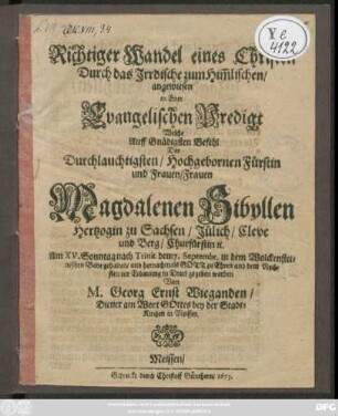 Richtiger Wandel eines Christen Durch das Irrdische zum Him[m]lischen : angewiesen in Einer Evangelischen Predigt Welche Auff ... Befehl Der ... Frauen Magdalenen Sibyllen Hertzogin zu Sachsen ... dem 7. Septemb. in dem Wolckensteinischen Bade gehalten ... worden