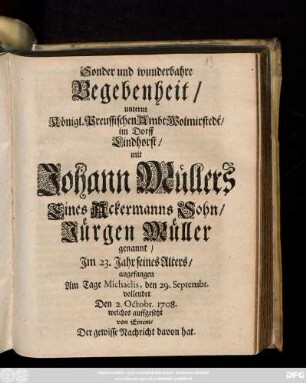 Sonder und wunderbahre Begebenheit, unterm Königl. Preussischen Ambt Wolmirstedt, im Dorff Lindhorst, mit Johann Müllers Eines Ackermanns Sohn, Jürgen Müller genannt, Jm 23. Jahr seines Alters, angefangen Am Tage Michaëlis, den 29. Septembr. vollendet Den 2. Octobr. 1708.