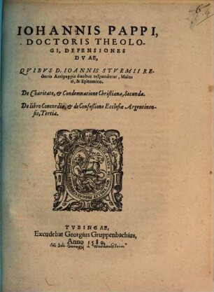 Iohannis Pappi Defensiones duae, quibus D. Ioannis Sturmii Rectoris Antipappis duobus respondetur, maiori & epitomico : de charitate, et condemnatione Christiana, secunda. De libro concordiae, et de confessione ecclesiae Argentinensis, tertia