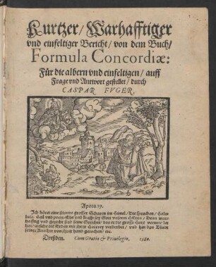Kurtzer/ Warhafftiger || vnd einfeltiger Bericht/ von dem Buch/|| Formula Concordiae: || Für die albern vnd einfeltigen/ auff || Frage vnd Antwort gestellet/ durch || CASPAR FVGER.|| ... ||(Christliche || Verss vnd Gesenge/|| Lateinisch vnd Deudsch/ Von dem ... || Werck/ der auffgerich-||ten Concordien ... || Auff Fünff Stimmen Componirt,|| vnd in Druck verfertiget:||)