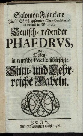 Salomon Franckens Fürstl. Sächß. gesamten Ober-Consistorial-Secretarii in Weimar, Teutsch-redender Phaedrus, Oder Deßen in teutsche Poesie übersetzte Sinn- und Lehrreiche Fabeln