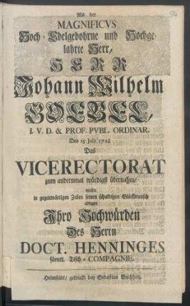 Als der Magnificus Hoch-Edelgebohrne und Hochgelahrte Herr, Herr Johann Wilhelm Goebel, I.U.D. & Prof. Publ. Ordinar. Den 15 Julii 1728 Das Vicerectorat zum andernmal würdigst übernahm, wollte ... seinen schuldigen Glückwunsch ablegen Ihro Hochwürden Des Herrn Doct. Henninges sämtl. Tisch-Compagnie