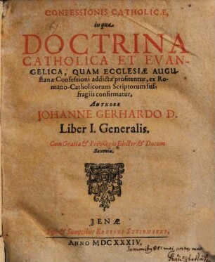 Confessionis Catholicae, in qua Doctrina Catholica Et Evangelica, Quam Ecclesiae Augustanae Confessioni addictae profitentur, ex Romano-Catholicorum Scriptorum suffragiis confirmatur Authore Johanne Gerhardo D. Liber ..., Liber I. Generalis