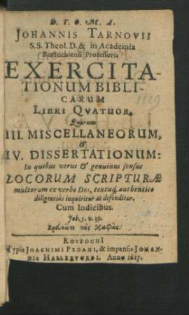 Johannis Tarnovii S.S. Theol. D. & in Academia Rostochiensi Professoris Exercitationum Biblicarum Libri Quatuor : Quorum III. Miscellaneorum, & IV. Dissertationum: In quibus verus & genuinus sensus Locorum Scripturae multorum ex verbo Dei textuq[ue] authentico diligentius inquiritur ac defenditur ; Cum Indicibus