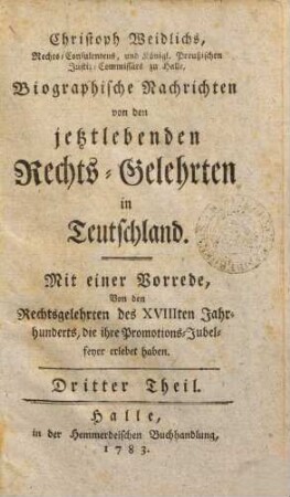 Christoph Weidlichs, Rechts-Consulentens zu Halle Biographische Nachrichten von den jetztlebenden Rechts-Gelehrten in Teutschland, 3. Mit einer Vorrede Von den Rechtsgelehrten des XVIIIten Jahrhunderts, die ihre Promotions-Jubelfeyer erlebet haben