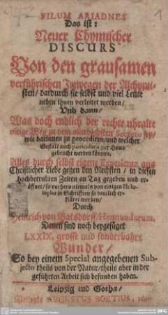 Filum Ariadnes Das ist: Neuer Chymischer Discurs Von den grausamen verführischen Irrwegen der Alchymisten, dardurch die selbst und viel Leute neben ihnen verleitet werden : Und dann, Was doch endlich der rechte uhralte einige Weg zu dem allerhöchsten Secreto sey ...