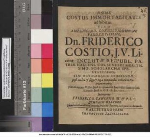 Costus Immortalitatis adhibitus Viro Amplissimo ... Dn. Friderico Costio, I.U. Licent. Inclutae Reipubl. Patriae Hallens. Cos. Seniori Meritissimo, Scholarchae Spectatissimo, Seni Octogenario Venerando ... placide denato V. Kal. Iuni[i] h. 1. pomerid. honorifice humato ipsis Kalendis Iuni[i] A.O.R. MDCLVII.
