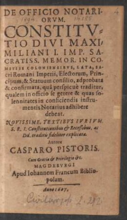 De Officio Notariorum. Constitutio Divi Maximiliani I. Imp. Sacratiss. Memor. In Comitiis Coloniensibus, Lata, Sacri Romani Imperii, Electorum, Principum, & Statuum consilio ... : Novissime, Textibus Iurium, S.R.I. Constitutionibus & Receßibus, ac Dd. traditis fideliter explicata