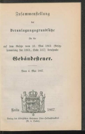 Zusammenstellung der Veranlagungsgrundsätze für die auf dem Gesetze vom 21. Mai 1861 (Gesetzsammlung für 1861, Seite 317) beruhende Gebäudesteuer : vom 4. Mai 1867