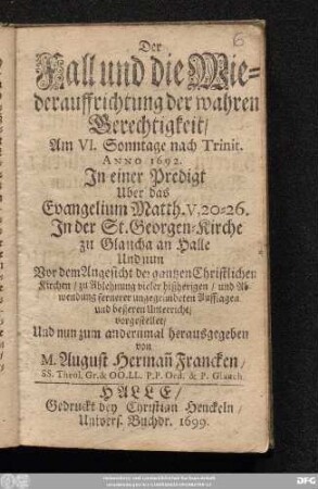 Der Fall und die Wiederauffrichtung der wahren Gerechtigkeit : Am VI. Sonntage nach Trinit. Anno 1692. In einer Predigt Uber das Evangelium Matth. V, 20-26. In der St. Georgen-Kirche zu Glaucha an Halle ... vorgestellet