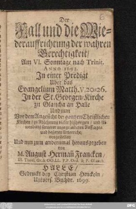 Der Fall und die Wiederauffrichtung der wahren Gerechtigkeit : Am VI. Sonntage nach Trinit. Anno 1692. In einer Predigt Uber das Evangelium Matth. V, 20-26. In der St. Georgen-Kirche zu Glaucha an Halle ... vorgestellet
