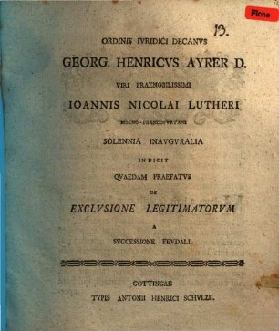Ordinis Iuridici Decanus Georg. Henricus Ayrer D. Viri P. Joannis Nicolai Lutheri ... solennia inauguralia indicit, qvaedam praefatvs de exclvsione legitimatorvm a svccessione fevdali